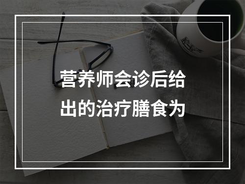 营养师会诊后给出的治疗膳食为