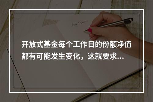 开放式基金每个工作日的份额净值都有可能发生变化，这就要求基金