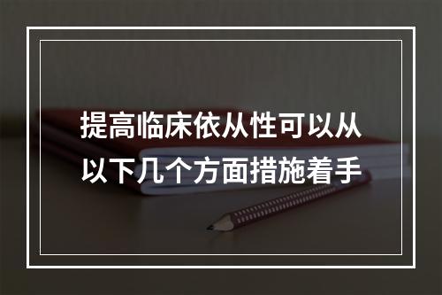 提高临床依从性可以从以下几个方面措施着手