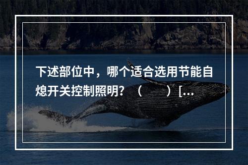 下述部位中，哪个适合选用节能自熄开关控制照明？（　　）[2