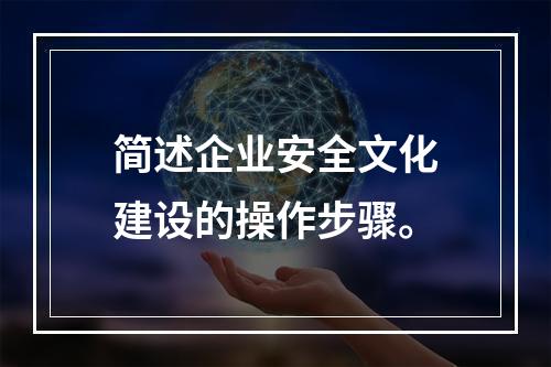 简述企业安全文化建设的操作步骤。