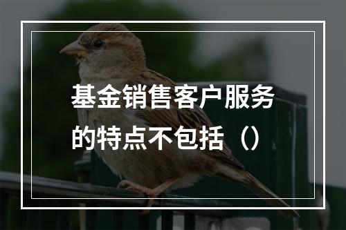 基金销售客户服务的特点不包括（）