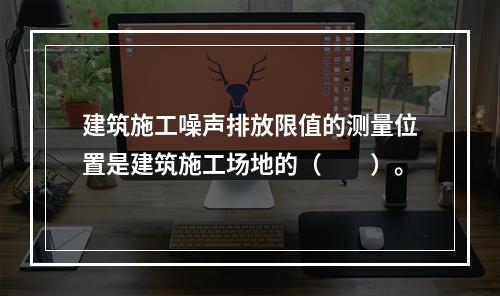 建筑施工噪声排放限值的测量位置是建筑施工场地的（　　）。