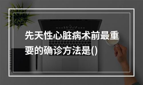 先天性心脏病术前最重要的确诊方法是()