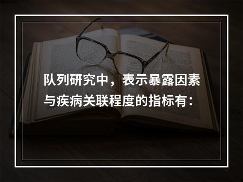 队列研究中，表示暴露因素与疾病关联程度的指标有：