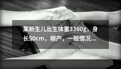 某新生儿出生体重3360g，身长50cm，顺产，一般情况良好