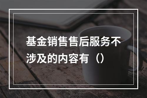 基金销售售后服务不涉及的内容有（）