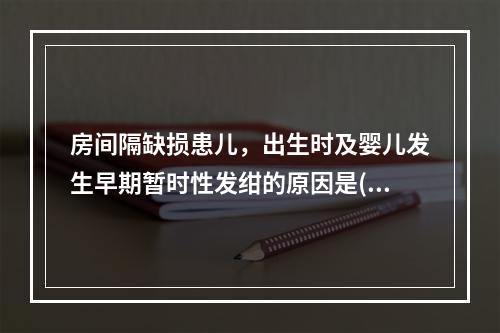 房间隔缺损患儿，出生时及婴儿发生早期暂时性发绀的原因是()