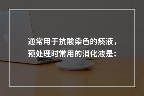 通常用于抗酸染色的痰液，预处理时常用的消化液是：