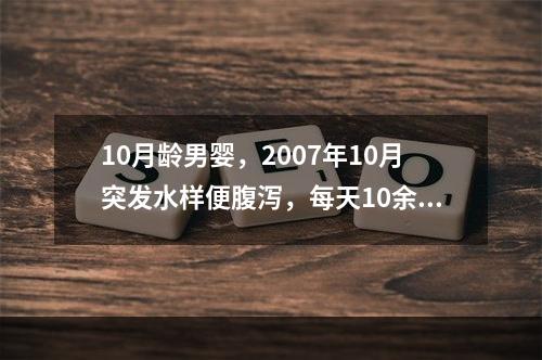 10月龄男婴，2007年10月突发水样便腹泻，每天10余次。