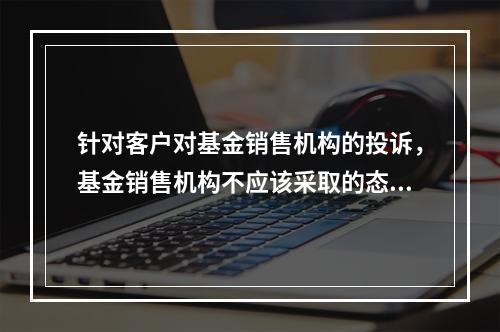 针对客户对基金销售机构的投诉，基金销售机构不应该采取的态度是