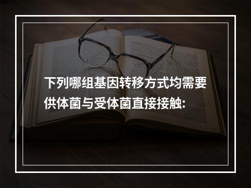 下列哪组基因转移方式均需要供体菌与受体菌直接接触: