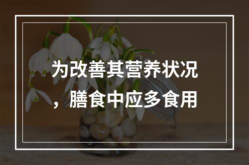 为改善其营养状况，膳食中应多食用