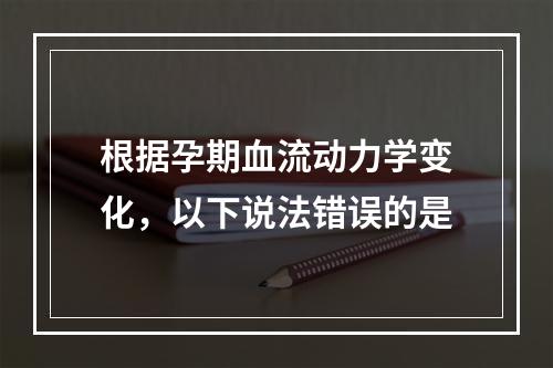 根据孕期血流动力学变化，以下说法错误的是