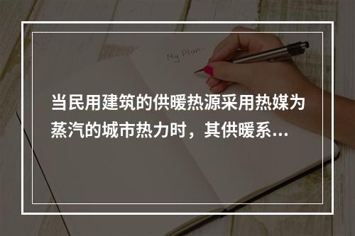 当民用建筑的供暖热源采用热媒为蒸汽的城市热力时，其供暖系统