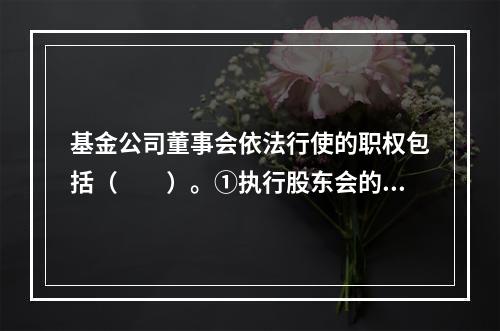 基金公司董事会依法行使的职权包括（　　）。①执行股东会的决议