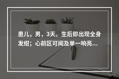 患儿，男，3天。生后即出现全身发绀；心前区可闻及单一响亮的第