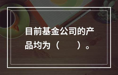 目前基金公司的产品均为（　　）。