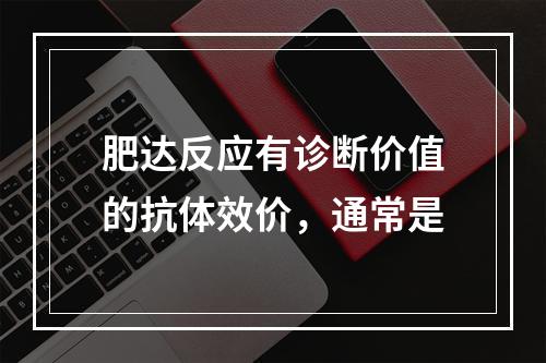 肥达反应有诊断价值的抗体效价，通常是