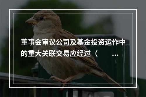 董事会审议公司及基金投资运作中的重大关联交易应经过（　　）以