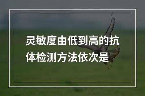 灵敏度由低到高的抗体检测方法依次是