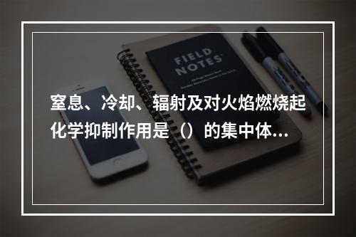 窒息、冷却、辐射及对火焰燃烧起化学抑制作用是（）的集中体现，