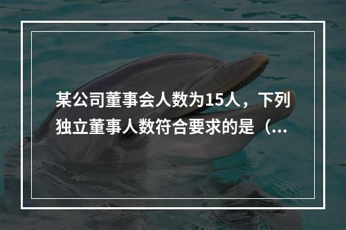 某公司董事会人数为15人，下列独立董事人数符合要求的是（）。