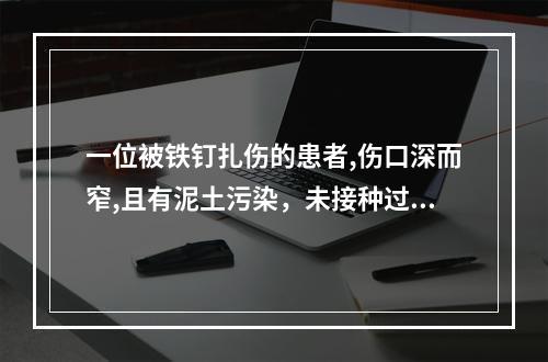 一位被铁钉扎伤的患者,伤口深而窄,且有泥土污染，未接种过破伤