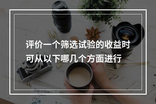 评价一个筛选试验的收益时可从以下哪几个方面进行