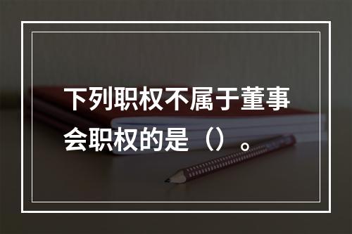 下列职权不属于董事会职权的是（）。