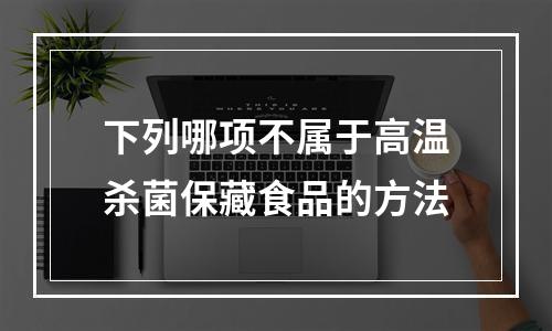 下列哪项不属于高温杀菌保藏食品的方法