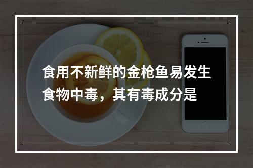 食用不新鲜的金枪鱼易发生食物中毒，其有毒成分是