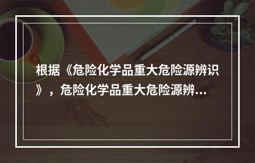 根据《危险化学品重大危险源辨识》，危险化学品重大危险源辨识依