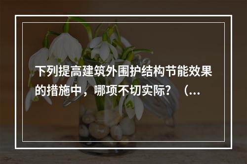 下列提高建筑外围护结构节能效果的措施中，哪项不切实际？（　