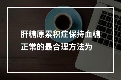 肝糖原累积症保持血糖正常的最合理方法为