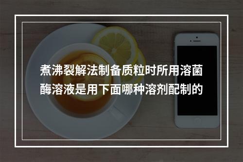 煮沸裂解法制备质粒时所用溶菌酶溶液是用下面哪种溶剂配制的