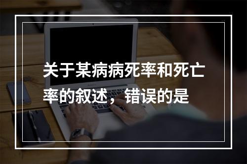 关于某病病死率和死亡率的叙述，错误的是