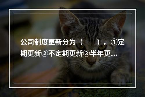 公司制度更新分为（　　）。①定期更新②不定期更新③半年更新④