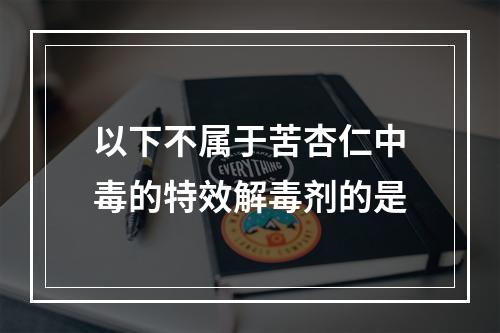 以下不属于苦杏仁中毒的特效解毒剂的是