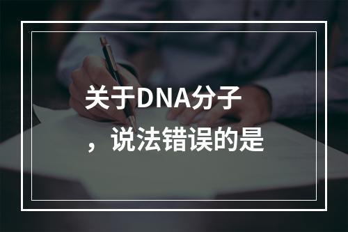 关于DNA分子，说法错误的是