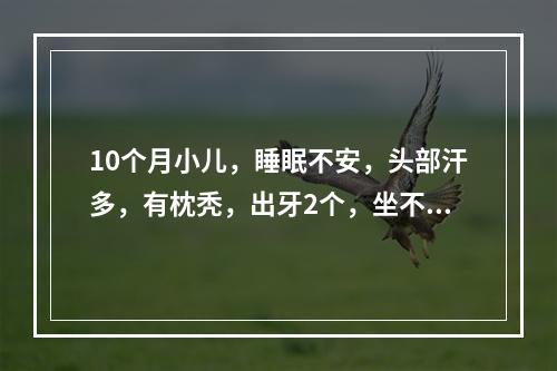 10个月小儿，睡眠不安，头部汗多，有枕秃，出牙2个，坐不稳，