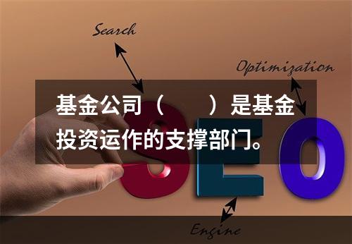 基金公司（　　）是基金投资运作的支撑部门。