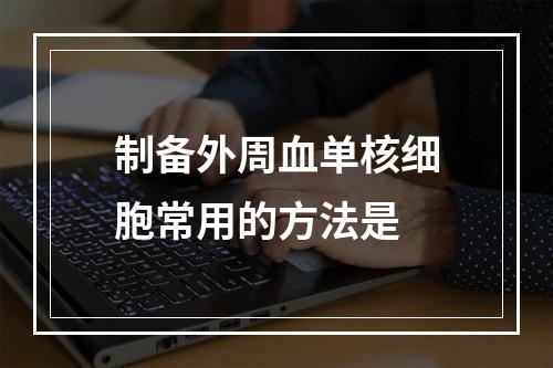 制备外周血单核细胞常用的方法是