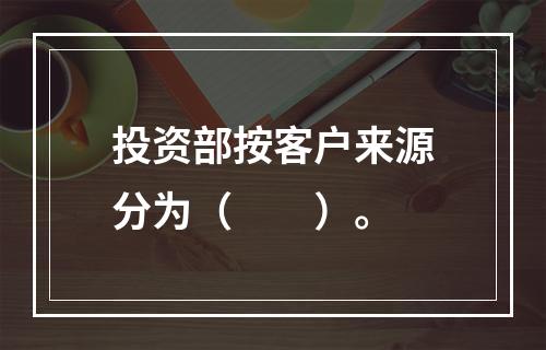 投资部按客户来源分为（　　）。