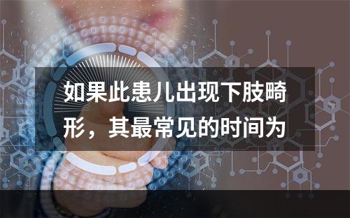 如果此患儿出现下肢畸形，其最常见的时间为