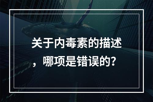 关于内毒素的描述，哪项是错误的？