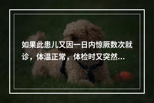 如果此患儿又因一日内惊厥数次就诊，体温正常，体检时又突然惊厥