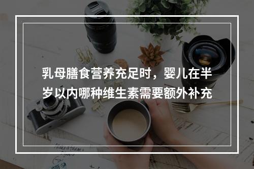 乳母膳食营养充足时，婴儿在半岁以内哪种维生素需要额外补充