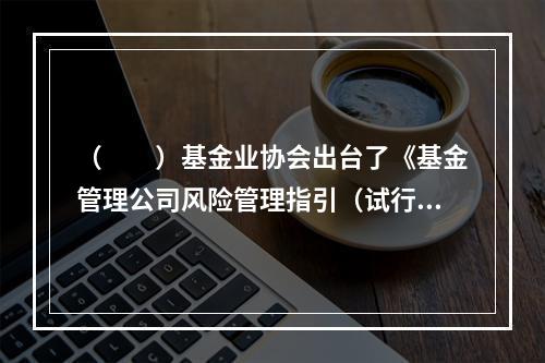 （  ）基金业协会出台了《基金管理公司风险管理指引（试行）》