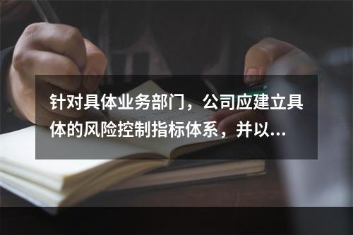 针对具体业务部门，公司应建立具体的风险控制指标体系，并以主要